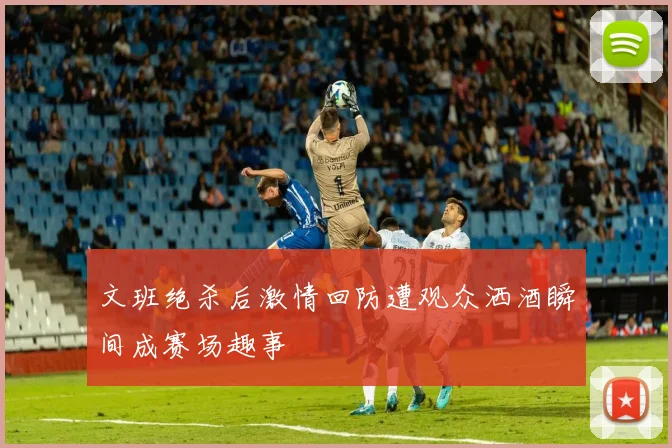 文班绝杀后激情回防遭观众洒酒瞬间成赛场趣事
