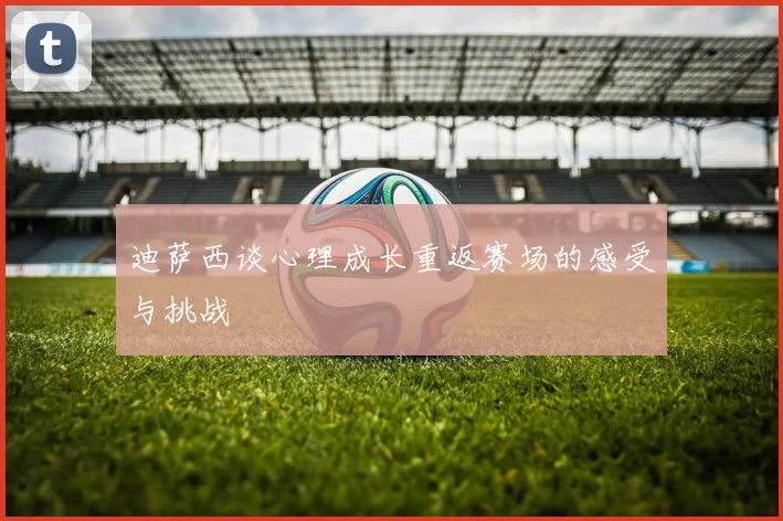 迪萨西谈心理成长重返赛场的感受与挑战