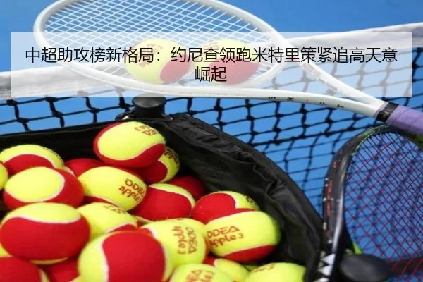 中超助攻榜新格局:约尼查领跑米特里策紧追高天意崛起